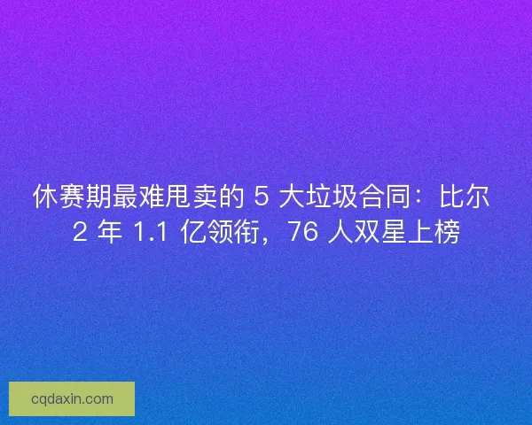 休赛期最难甩卖的 5 大垃圾合同：比尔 2 年 1.1 亿领衔，76 人双星上榜
