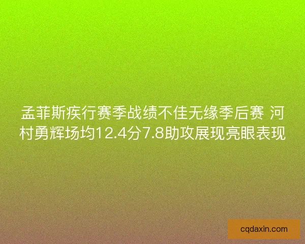 孟菲斯疾行赛季战绩不佳无缘季后赛 河村勇辉场均12.4分7.8助攻展现亮眼表现