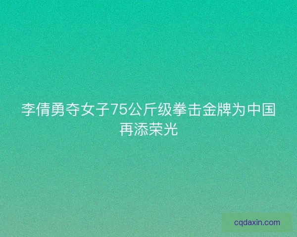 李倩勇夺女子75公斤级拳击金牌为中国再添荣光
