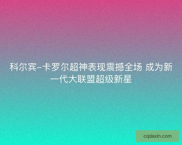 科尔宾-卡罗尔超神表现震撼全场 成为新一代大联盟超级新星
