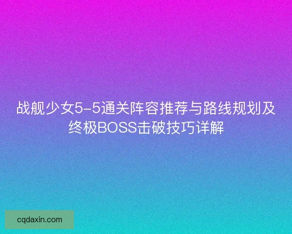 战舰少女5-5通关阵容推荐与路线规划及终极BOSS击破技巧详解