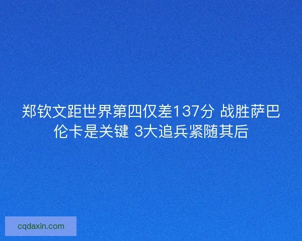 郑钦文距世界第四仅差137分 战胜萨巴伦卡是关键 3大追兵紧随其后 郑钦文距世界第四仅差137分 战胜萨巴伦卡是关键 3大追兵紧随其后