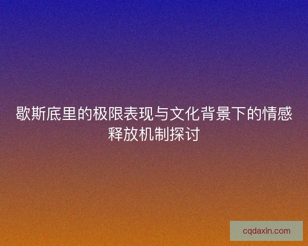 歇斯底里的极限表现与文化背景下的情感释放机制探讨