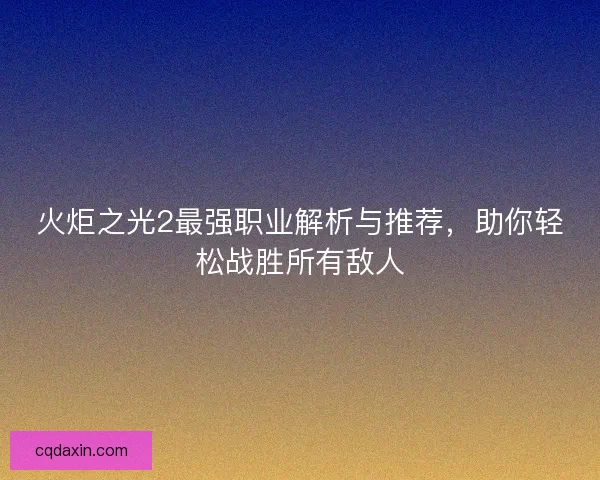火炬之光2最强职业解析与推荐，助你轻松战胜所有敌人