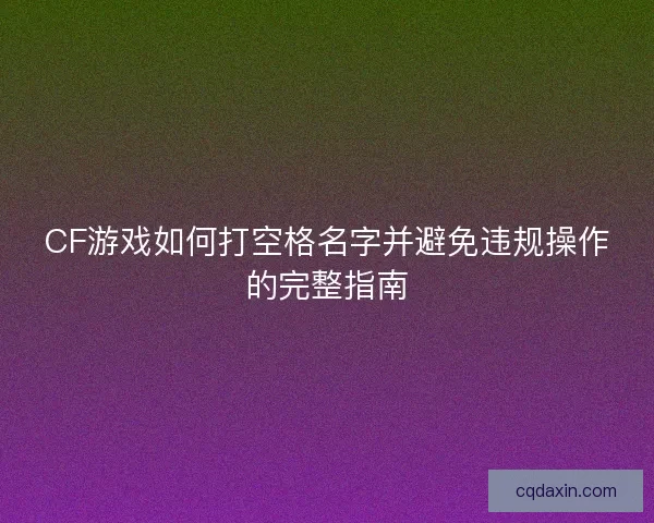 CF游戏如何打空格名字并避免违规操作的完整指南