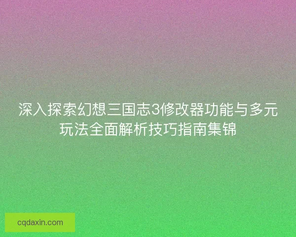 深入探索幻想三国志3修改器功能与多元玩法全面解析技巧指南集锦 深入探索幻想三国志3修改器功能与多元玩法全面解析技巧指南集锦