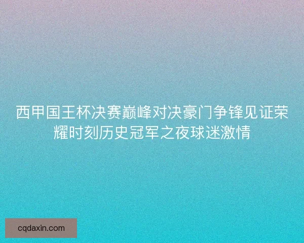 西甲国王杯决赛巅峰对决豪门争锋见证荣耀时刻历史冠军之夜球迷激情