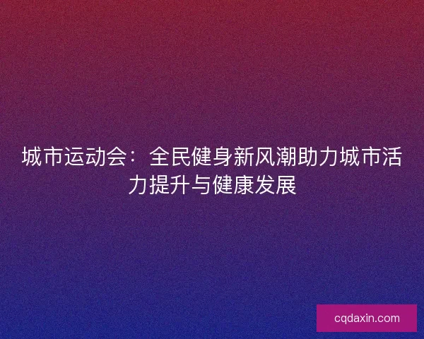城市运动会：全民健身新风潮助力城市活力提升与健康发展