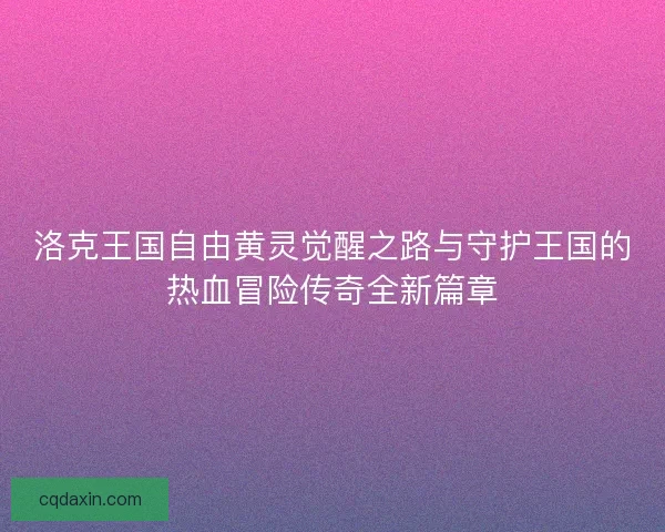 洛克王国自由黄灵觉醒之路与守护王国的热血冒险传奇全新篇章