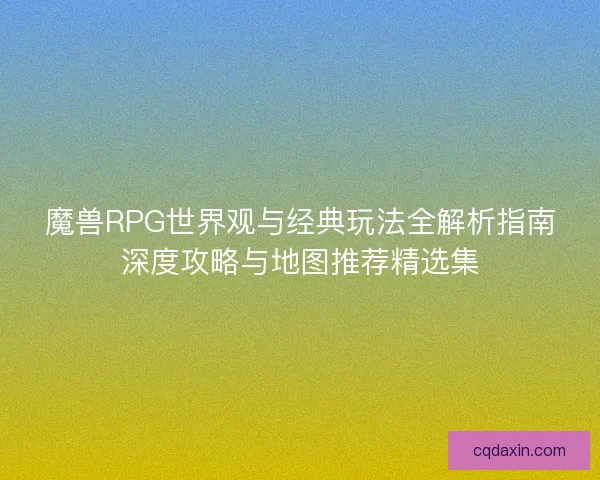 魔兽RPG世界观与经典玩法全解析指南深度攻略与地图推荐精选集