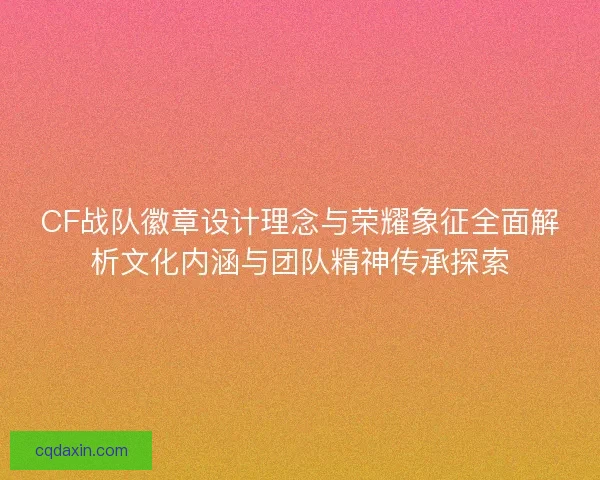 CF战队徽章设计理念与荣耀象征全面解析文化内涵与团队精神传承探索 CF战队徽章设计理念与荣耀象征全面解析文化内涵与团队精神传承探索