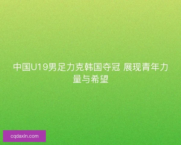 中国U19男足力克韩国夺冠 展现青年力量与希望