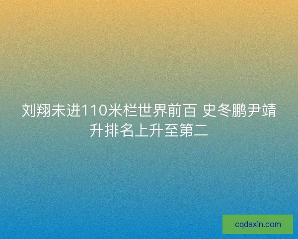 刘翔未进110米栏世界前百 史冬鹏尹靖升排名上升至第二
