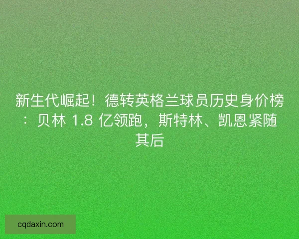 新生代崛起！德转英格兰球员历史身价榜：贝林 1.8 亿领跑，斯特林、凯恩紧随其后