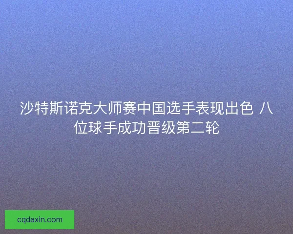沙特斯诺克大师赛中国选手表现出色 八位球手成功晋级第二轮