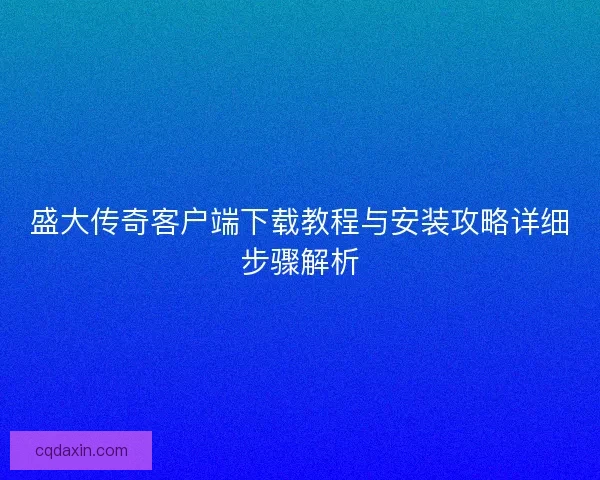 盛大传奇客户端下载教程与安装攻略详细步骤解析