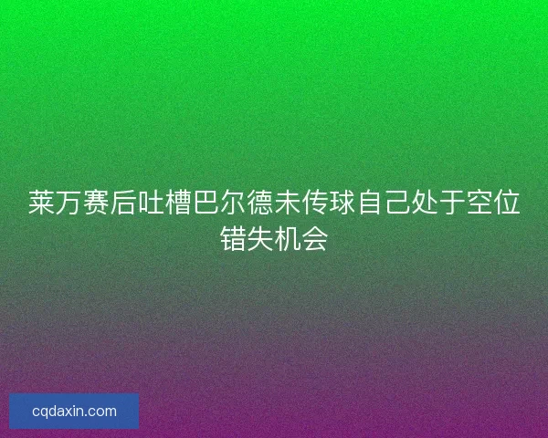 莱万赛后吐槽巴尔德未传球自己处于空位错失机会