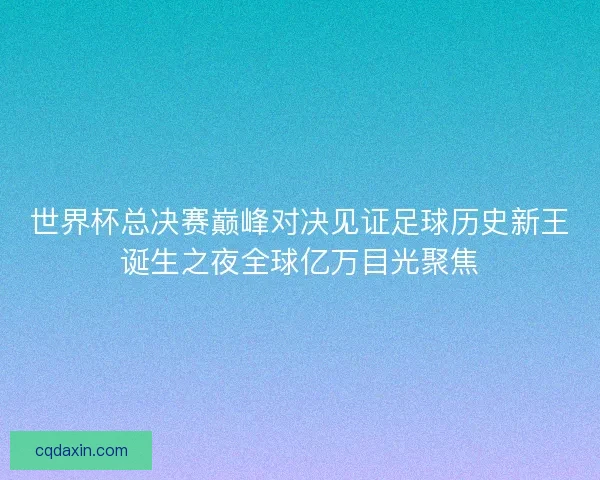世界杯总决赛巅峰对决见证足球历史新王诞生之夜全球亿万目光聚焦