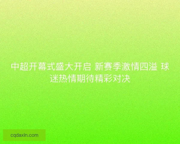 中超开幕式盛大开启 新赛季激情四溢 球迷热情期待精彩对决 中超开幕式盛大开启 新赛季激情四溢 球迷热情期待精彩对决