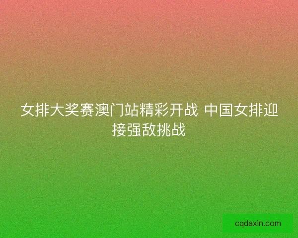 女排大奖赛澳门站精彩开战 中国女排迎接强敌挑战