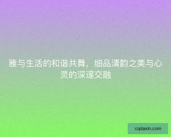 雅与生活的和谐共舞，细品清韵之美与心灵的深邃交融