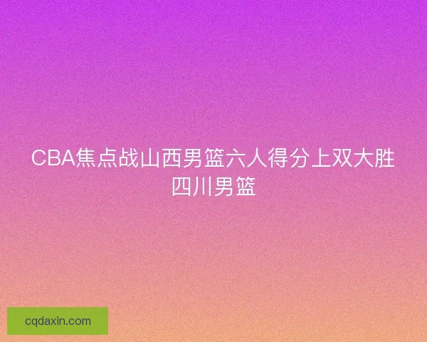 CBA焦点战山西男篮六人得分上双大胜四川男篮