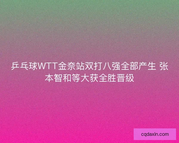 乒乓球WTT金奈站双打八强全部产生 张本智和等大获全胜晋级 乒乓球WTT金奈站双打八强全部产生 张本智和等大获全胜晋级