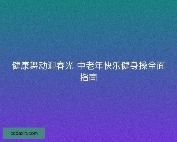 健康舞动迎春光 中老年快乐健身操全面指南 健康舞动迎春光 中老年快乐健身操全面指南