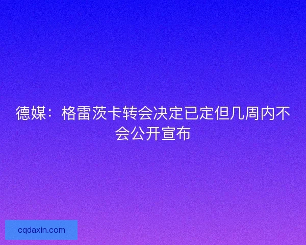德媒:格雷茨卡转会决定已定但几周内不会公开宣布 德媒:格雷茨卡转会决定已定但几周内不会公开宣布