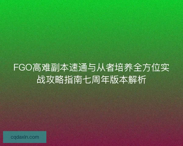 FGO高难副本速通与从者培养全方位实战攻略指南七周年版本解析 FGO高难副本速通与从者培养全方位实战攻略指南七周年版本解析