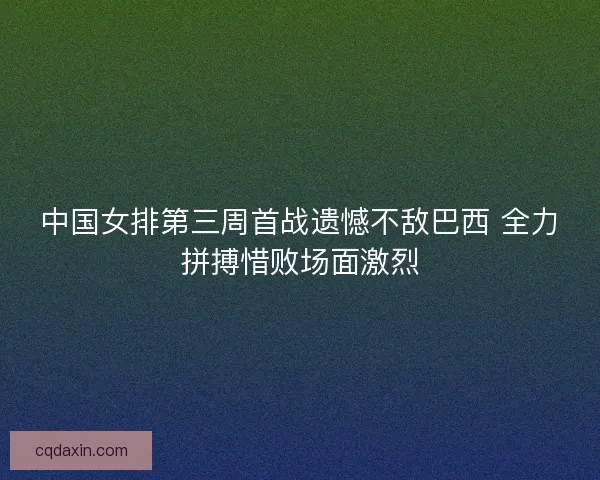 中国女排第三周首战遗憾不敌巴西 全力拼搏惜败场面激烈