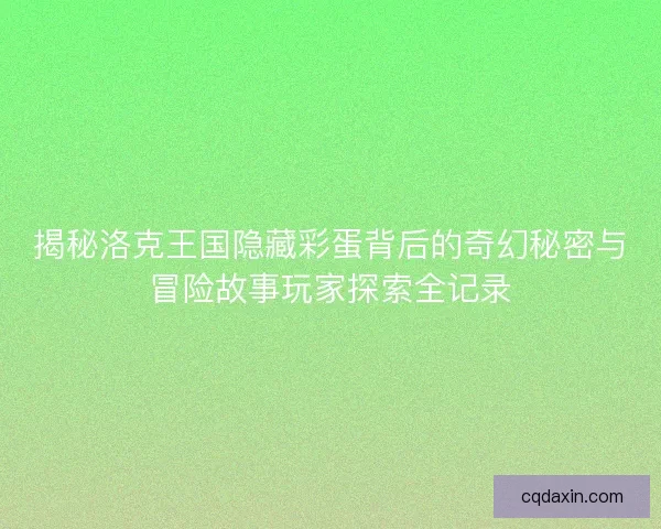 揭秘洛克王国隐藏彩蛋背后的奇幻秘密与冒险故事玩家探索全记录 揭秘洛克王国隐藏彩蛋背后的奇幻秘密与冒险故事玩家探索全记录