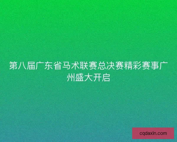 第八届广东省马术联赛总决赛精彩赛事广州盛大开启 第八届广东省马术联赛总决赛精彩赛事广州盛大开启
