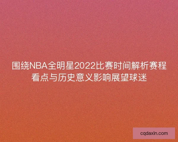 围绕NBA全明星2022比赛时间解析赛程看点与历史意义影响展望球迷 围绕NBA全明星2022比赛时间解析赛程看点与历史意义影响展望球迷