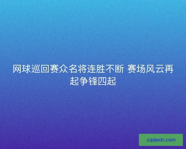 网球巡回赛众名将连胜不断 赛场风云再起争锋四起