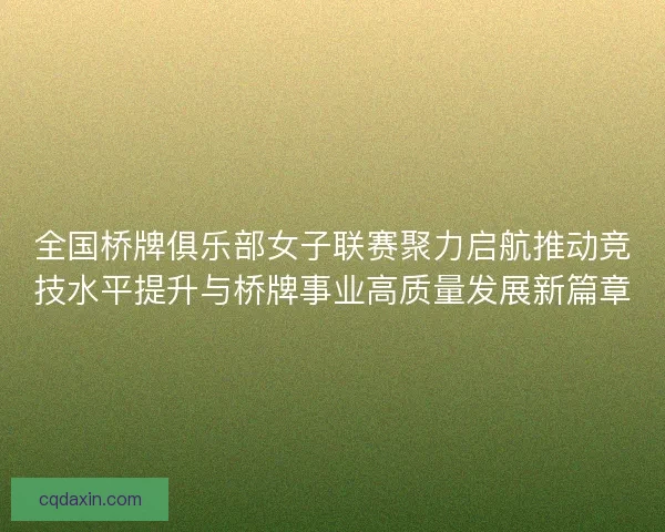 全国桥牌俱乐部女子联赛聚力启航推动竞技水平提升与桥牌事业高质量发展新篇章 全国桥牌俱乐部女子联赛聚力启航推动竞技水平提升与桥牌事业高质量发展新篇章