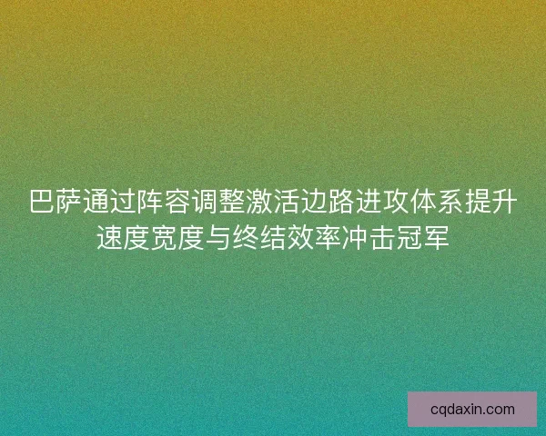 巴萨通过阵容调整激活边路进攻体系提升速度宽度与终结效率冲击冠军 巴萨通过阵容调整激活边路进攻体系提升速度宽度与终结效率冲击冠军