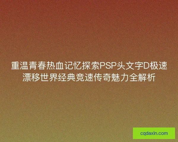 重温青春热血记忆探索PSP头文字D极速漂移世界经典竞速传奇魅力全解析 重温青春热血记忆探索PSP头文字D极速漂移世界经典竞速传奇魅力全解析