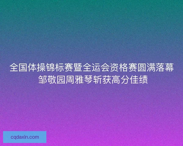 全国体操锦标赛暨全运会资格赛圆满落幕 邹敬园周雅琴斩获高分佳绩 全国体操锦标赛暨全运会资格赛圆满落幕 邹敬园周雅琴斩获高分佳绩