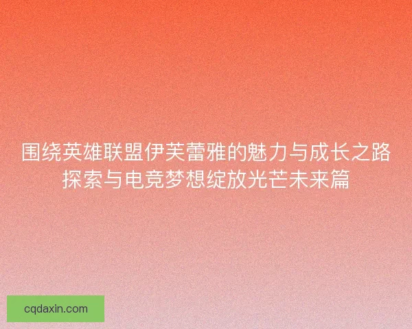 围绕英雄联盟伊芙蕾雅的魅力与成长之路探索与电竞梦想绽放光芒未来篇