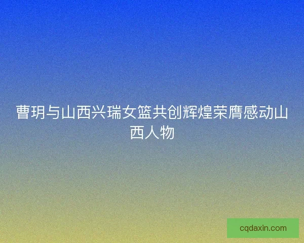 曹玥与山西兴瑞女篮共创辉煌荣膺感动山西人物 曹玥与山西兴瑞女篮共创辉煌荣膺感动山西人物
