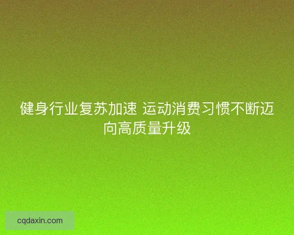 健身行业复苏加速 运动消费习惯不断迈向高质量升级 健身行业复苏加速 运动消费习惯不断迈向高质量升级