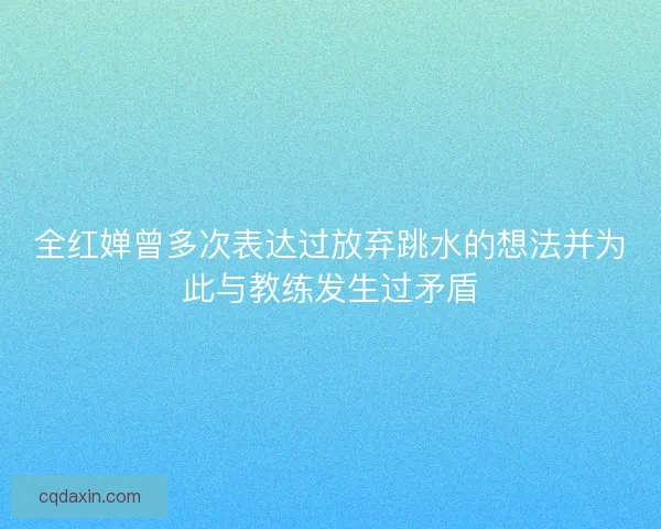 全红婵曾多次表达过放弃跳水的想法并为此与教练发生过矛盾 全红婵曾多次表达过放弃跳水的想法并为此与教练发生过矛盾