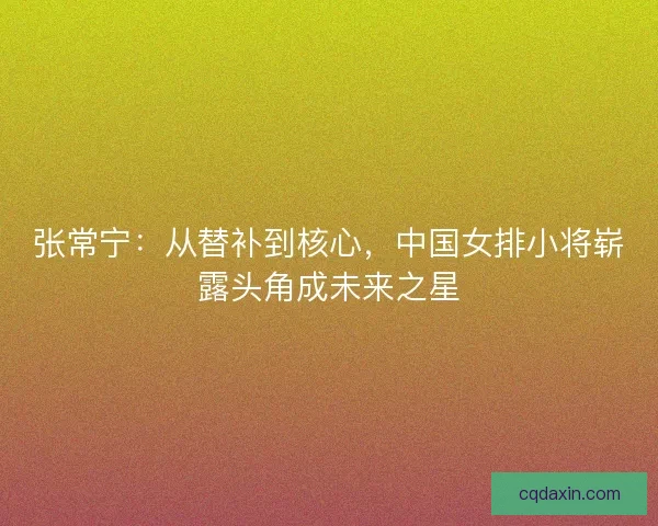 张常宁:从替补到核心,中国女排小将崭露头角成未来之星 张常宁:从替补到核心,中国女排小将崭露头角成未来之星