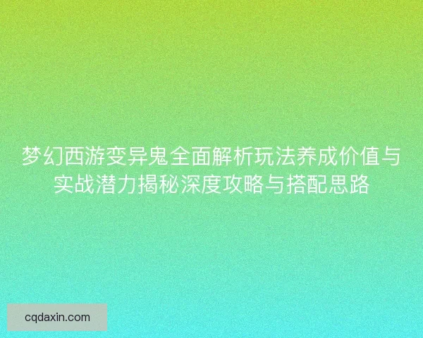 梦幻西游变异鬼全面解析玩法养成价值与实战潜力揭秘深度攻略与搭配思路