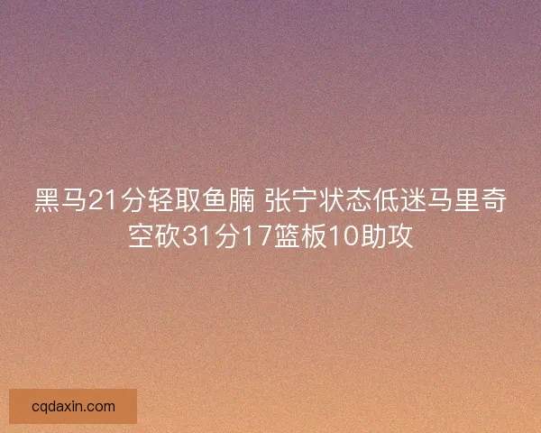 黑马21分轻取鱼腩 张宁状态低迷马里奇空砍31分17篮板10助攻 黑马21分轻取鱼腩 张宁状态低迷马里奇空砍31分17篮板10助攻