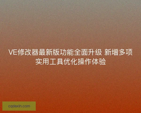 VE修改器最新版功能全面升级 新增多项实用工具优化操作体验