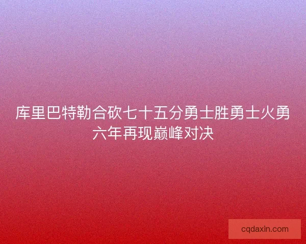 库里巴特勒合砍七十五分勇士胜勇士火勇六年再现巅峰对决