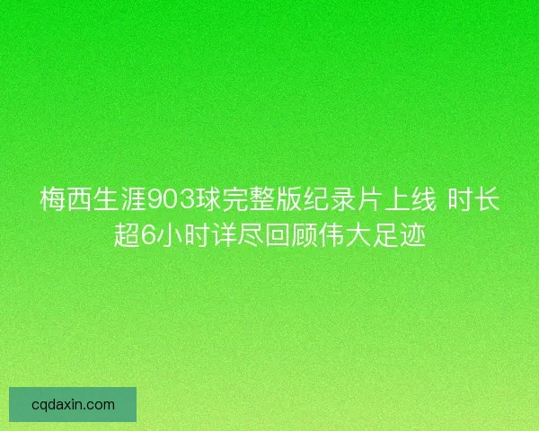 梅西生涯903球完整版纪录片上线 时长超6小时详尽回顾伟大足迹