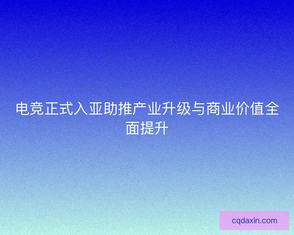 电竞正式入亚助推产业升级与商业价值全面提升